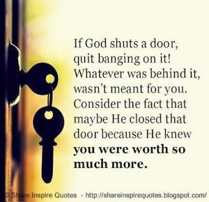 If God shuts a door, quit banging on it! Whatever was behind it, wasn ...