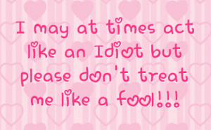 may at times act like an idiot but please don t treat me like a fool