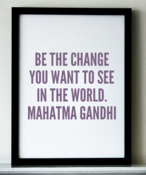 Be the change you want to see in the world. Mahatma Gandhi.