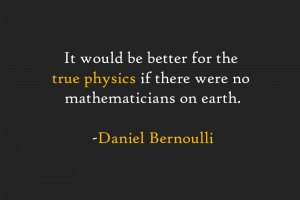 ... physics if there were no mathematicians on earth. -Daniel Bernoulli