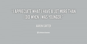 appreciate what I have a lot more than I did when I was younger.
