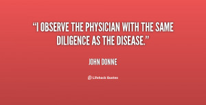 observe the physician with the same diligence as the disease.”