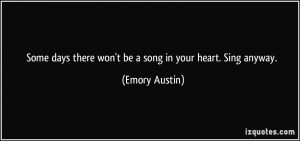 Some days there won't be a song in your heart. Sing anyway. - Emory ...