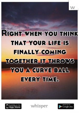 ... life is finally coming together it throws you a curve ball every time