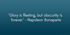 ... Glory is fleeting, but obscurity is forever.” – Napoleon Bonaparte