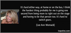 ... to be that person too. It's hard to switch gears. - Lee Ann Womack