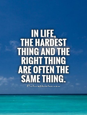 life, the hardest thing and the right thing are often the same thing ...