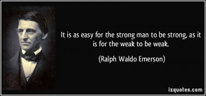 It is as easy for the strong man to be strong, as it is for the weak ...