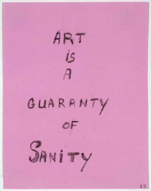 Art is a guarantee of sanity. That is the most important thing I have ...
