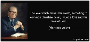 ... Christian belief, is God's love and the love of God. - Mortimer Adler