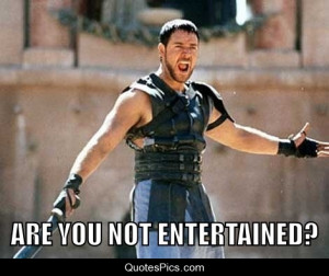Are you not entertained? – The Gladiator