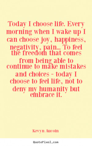 Today I choose life. Every morning when I wake up I can choose joy ...