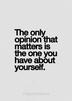The only opinion that matters is the one you have about yourself