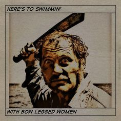 Robert Shaw from Jaws. Here's to swimmin' with bo legged women. More