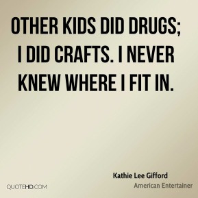 Kathie Lee Gifford - Other kids did drugs; I did crafts. I never knew ...
