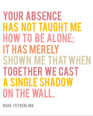 10. “Your absence has not taught me how to be alone; it merely has ...