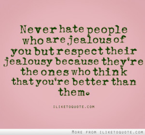 Never hate people who are jealous of you but respect their jealousy ...
