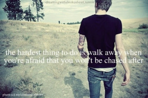the hardest thing to do is walk away when youre afraid that you wont ...
