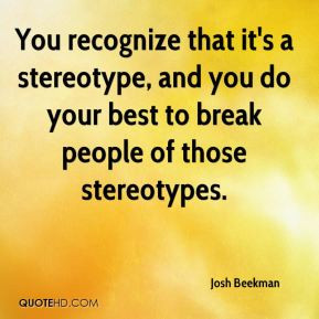 ... stereotype, and you do your best to break people of those stereotypes