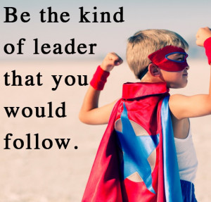 leader be the kind of leader that you would follow