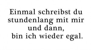 Einmal schreibst du stundenlang mit mir und dann, bin ich wieder egal