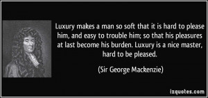 Luxury makes a man so soft that it is hard to please him, and easy to ...