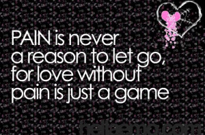 Pain is never a reason to let go, for love without pain is just a game