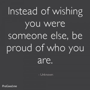 ... of wishing you were someone else, be proud of who you are. – Unknown