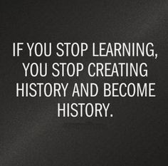 ... learning, you stop creating history and become history. #life #quotes