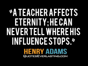teacher affects eternity; he can never tell where his influence ...