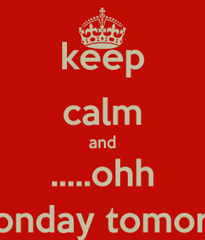 keep calm and .....ohh its monday tomorrow!!