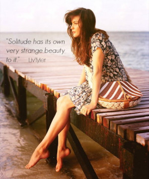Liv Tyler - Solitude has its own very strange beauty to it.