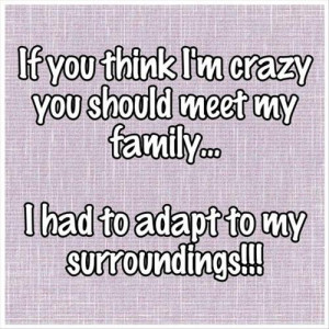 not crazyIf you think, I’m crazy.. You should meet my family ...