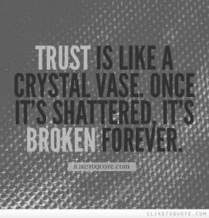 Trust is like a crystal vase. Once it's shattered, it's broken forever ...