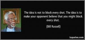 ... your opponent believe that you might block every shot. - Bill Russell