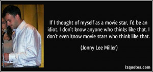 as a movie star, I'd be an idiot. I don't know anyone who thinks like ...