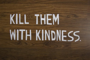 Kill them with kindness.