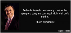 ... to a party and dancing all night with one's mother. - Barry Humphries