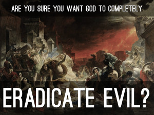 Are You Sure You Want God to Completely Eradicate Evil?