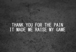 Thank you for the pain, it made me raise my game.