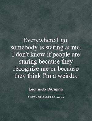 at me, I don't know if people are staring because they recognize me ...