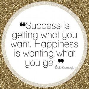 ... getting what you want. Happiness is wanting what you get Dale Carnegie