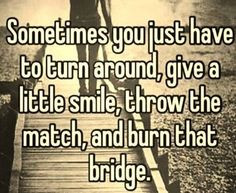 ... around, give a little smile, throw the match, and burn that bridge