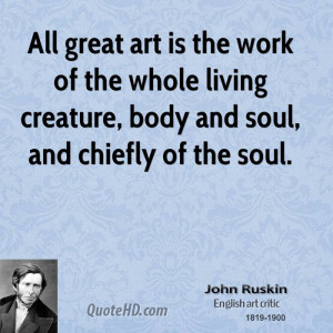 All great art is the work of the whole living creature, body and soul ...