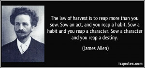 The law of harvest is to reap more than you sow. Sow an act, and you ...