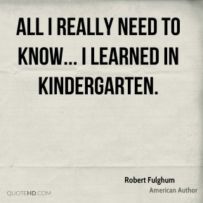 ... Fulghum - All I really need to know... I learned in kindergarten