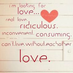 real love, ridiculous, inconvenient, consuming, can't live without ...