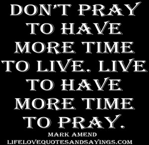 ... pray to have more time to live. Live to have more time to pray