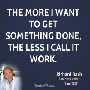 The more I want to get something done, the less I call it work.