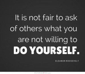 ... is not fair to ask of others what you are not willing to do yourself